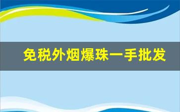 免税外烟爆珠一手批发-便利店能买到的爆珠外烟