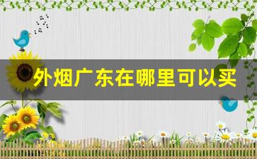 外烟广东在哪里可以买到-在广东能买到正宗的烟吗