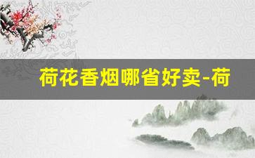 荷花香烟哪省好卖-荷花香烟 什么 全国最好卖