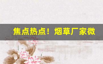 焦点热点！烟草厂家微商代理“筚路褴褛”