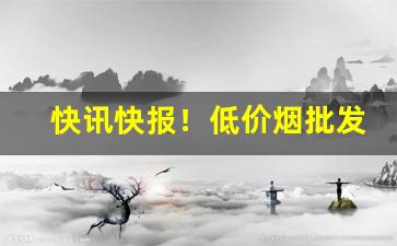 快讯快报！低价烟批发网站在哪“拱手让人”