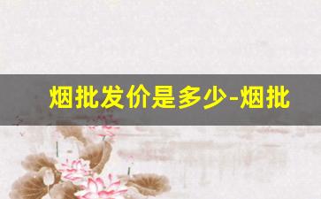 烟批发价是多少-烟批发大概要多少钱