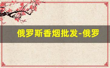俄罗斯香烟批发-俄罗斯香烟标价怎么看