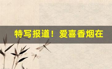特写报道！爱喜香烟在哪个网站可以买到“阿谀曲从”