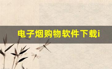 电子烟购物软件下载ios-烟的扫码软件怎么下载
