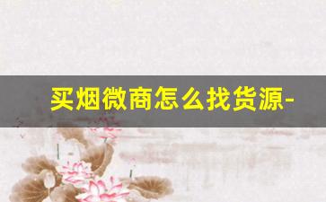 买烟微商怎么找货源-烟直销店靠谱么
