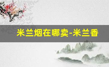 米兰烟在哪卖-米兰香烟上海哪里有卖