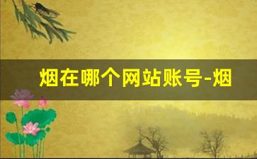 烟在哪个网站账号-烟在什么软件上个人可以买