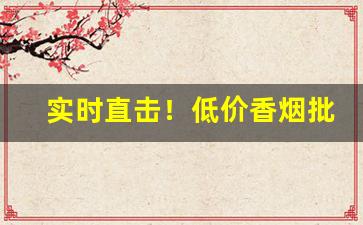 实时直击！低价香烟批发网站大全“蛾扑灯蕊”