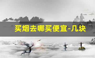 买烟去哪买便宜-几块钱一盒的烟都有什么牌子