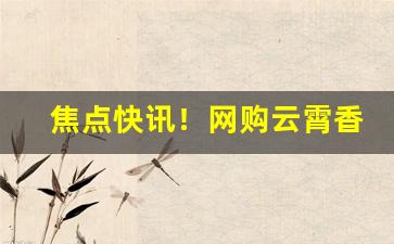 焦点快讯！网购云霄香烟“从善如流”