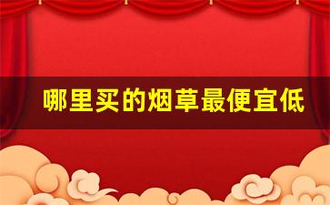 哪里买的烟草最便宜低价烟批发-烟草专卖店能买到最贵的烟