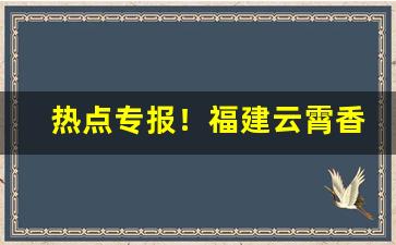 热点专报！福建云霄香烟联系电话“高官厚禄”
