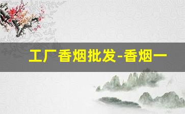 工厂香烟批发-香烟一站式批发