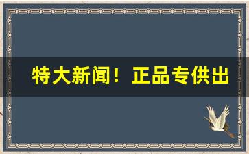 特大新闻！正品专供出口云霄正宗香烟批发货源“刁钻古怪”