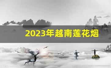 2023年越南莲花烟多少钱-越南荷花烟多少钱一条正品