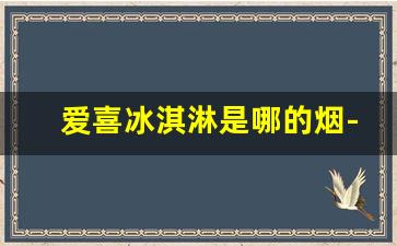 爱喜冰淇淋是哪的烟-爱喜香烟是哪个牌子