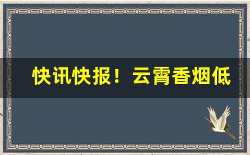 快讯快报！云霄香烟低价批发网站“查无实据”