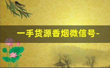 一手货源香烟微信号-个人怎样买到批发香烟