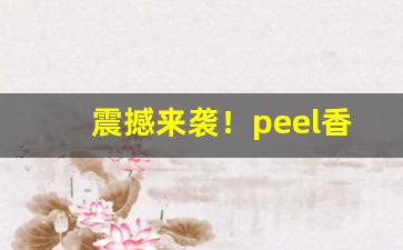 震撼来袭！peel香烟能喝酒不“自愧弗如”