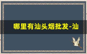 哪里有汕头烟批发-汕头本地香烟最好卖的