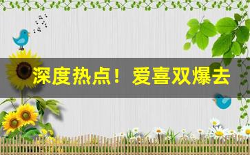 深度热点！爱喜双爆去哪买“不惜工本”
