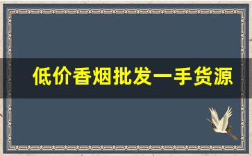低价香烟批发一手货源网-批发烟在哪里批发最新优惠