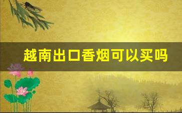 越南出口香烟可以买吗-越南香烟为啥便宜