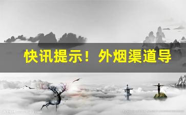 快讯提示！外烟渠道导航“摽末之功”