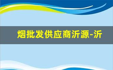 烟批发供应商沂源-沂源哪里有批发烟的