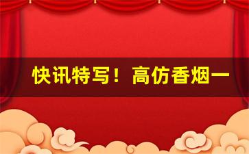 快讯特写！高仿香烟一手贷源“车尘马足”