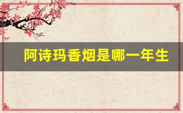 阿诗玛香烟是哪一年生产的-阿诗玛香烟2025年还生产吗