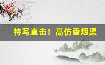 特写直击！高仿香烟渠道微信“薄暮冥冥”