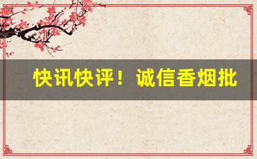 快讯快评！诚信香烟批发零售“咄咄怪事”