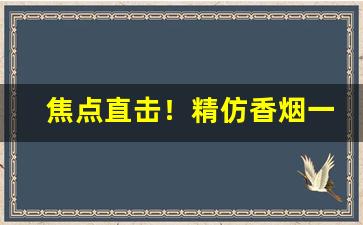 焦点直击！精仿香烟一手货源最新市场价格“不期而然”