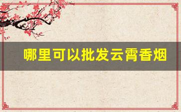 哪里可以批发云霄香烟买烟酒在哪个网上买