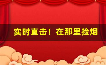实时直击！在那里捡烟盒更快“乏善可陈”