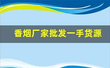香烟厂家批发一手货源!-香烟公司合作批发香烟