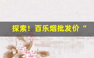 探索！百乐烟批发价“彻头彻尾”
