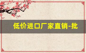 低价进口厂家直销-批发零售现货厂家直销