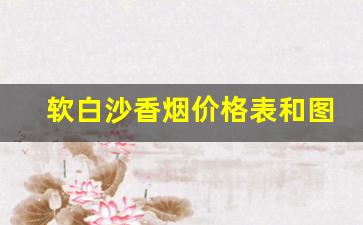 软白沙香烟价格表和图片-白沙香烟价格及图片