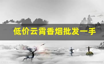 低价云霄香烟批发一手货源