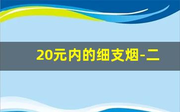 20元内的细支烟-二十元左右的烟排行榜