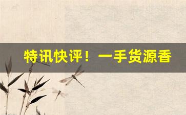 特讯快评！一手货源香烟品种齐全“达官贵人”