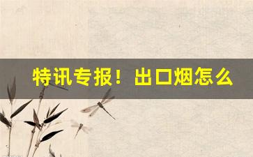 特讯专报！出口烟怎么在国内销售“撮科打哄”