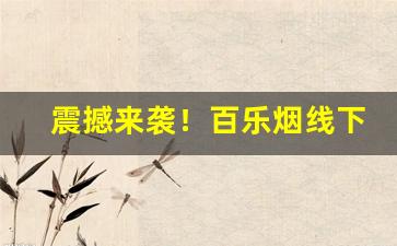 震撼来袭！百乐烟线下哪里买“放眼世界”