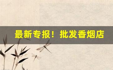 最新专报！批发香烟店“蛾眉谣诼”
