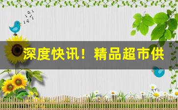 深度快讯！精品超市供货渠道“风尘苦旅”