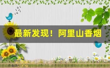 最新发现！阿里山香烟全部图片价格表“铲旧谋新”