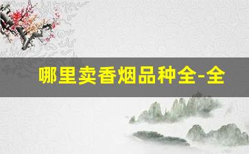 哪里卖香烟品种全-全国香烟卖最便宜的地方